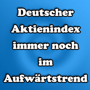 Deutscher Aktienindex nach wie vor aufwärts unterwegs